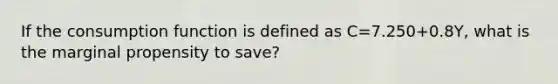 If the consumption function is defined as C=7.250+0.8Y, what is the marginal propensity to save?