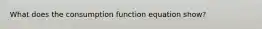 What does the consumption function equation show?