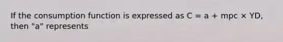 If the consumption function is expressed as C = a + mpc × YD, then "a" represents