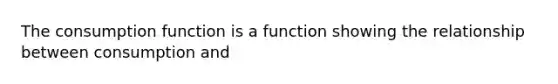 The consumption function is a function showing the relationship between consumption and