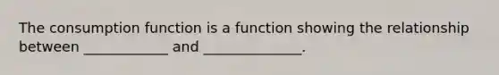 The consumption function is a function showing the relationship between ____________ and ______________.