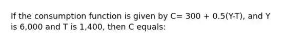 If the consumption function is given by C= 300 + 0.5(Y-T), and Y is 6,000 and T is 1,400, then C equals: