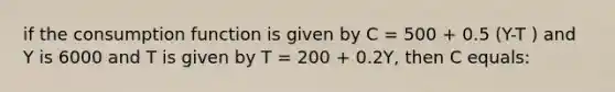 if the consumption function is given by C = 500 + 0.5 (Y-T ) and Y is 6000 and T is given by T = 200 + 0.2Y, then C equals: