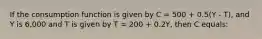 If the consumption function is given by C = 500 + 0.5(Y - T), and Y is 6,000 and T is given by T = 200 + 0.2Y, then C equals: