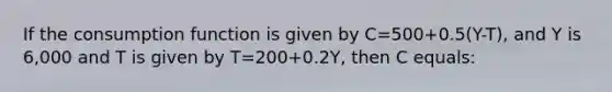 If the consumption function is given by C=500+0.5(Y-T), and Y is 6,000 and T is given by T=200+0.2Y, then C equals: