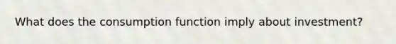 What does the consumption function imply about investment?
