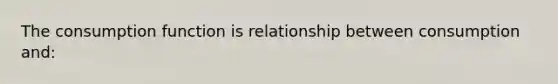 The consumption function is relationship between consumption and: