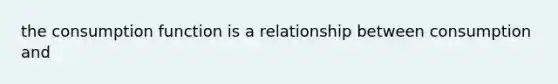 the consumption function is a relationship between consumption and