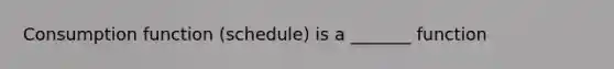 Consumption function (schedule) is a _______ function