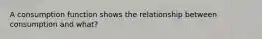 A consumption function shows the relationship between consumption and what?