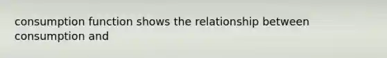 consumption function shows the relationship between consumption and