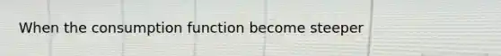 When the consumption function become steeper