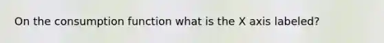 On the consumption function what is the X axis labeled?