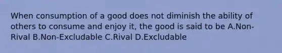 When consumption of a good does not diminish the ability of others to consume and enjoy it, the good is said to be A.Non-Rival B.Non-Excludable C.Rival D.Excludable