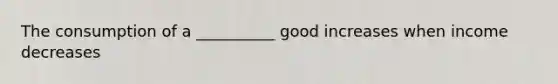 The consumption of a __________ good increases when income decreases