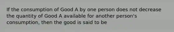 If the consumption of Good A by one person does not decrease the quantity of Good A available for another person's consumption, then the good is said to be