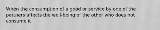 When the consumption of a good or service by one of the partners affects the well-being of the other who does not consume it