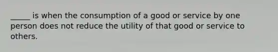 _____ is when the consumption of a good or service by one person does not reduce the utility of that good or service to others.