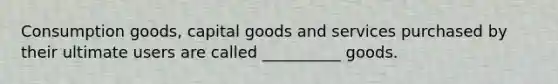 Consumption goods, capital goods and services purchased by their ultimate users are called __________ goods.