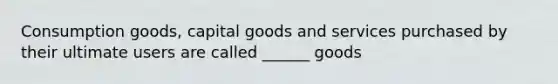 Consumption goods, capital goods and services purchased by their ultimate users are called ______ goods