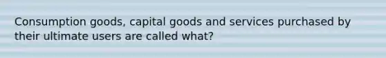 Consumption goods, capital goods and services purchased by their ultimate users are called what?