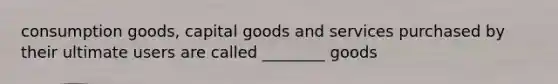 consumption goods, capital goods and services purchased by their ultimate users are called ________ goods