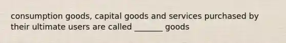 consumption goods, capital goods and services purchased by their ultimate users are called _______ goods