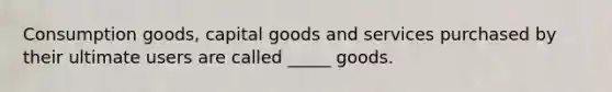 Consumption goods, capital goods and services purchased by their ultimate users are called _____ goods.