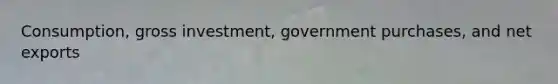 Consumption, gross investment, government purchases, and net exports
