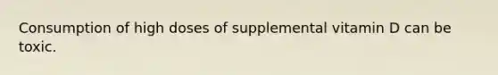 Consumption of high doses of supplemental vitamin D can be toxic.