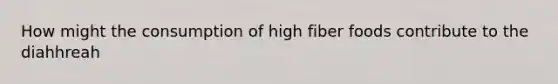 How might the consumption of high fiber foods contribute to the diahhreah