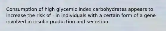 Consumption of high glycemic index carbohydrates appears to increase the risk of - in individuals with a certain form of a gene involved in insulin production and secretion.