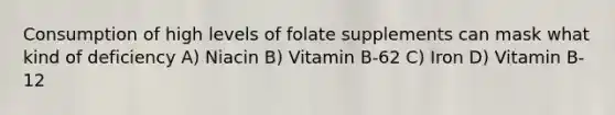 Consumption of high levels of folate supplements can mask what kind of deficiency A) Niacin B) Vitamin B-62 C) Iron D) Vitamin B-12