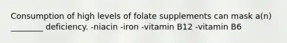 Consumption of high levels of folate supplements can mask a(n) ________ deficiency. -niacin -iron -vitamin B12 -vitamin B6