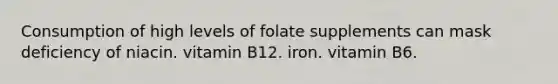 Consumption of high levels of folate supplements can mask deficiency of niacin. vitamin B12. iron. vitamin B6.