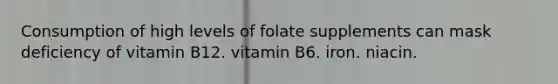 Consumption of high levels of folate supplements can mask deficiency of vitamin B12. vitamin B6. iron. niacin.