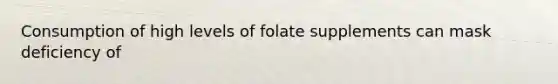 Consumption of high levels of folate supplements can mask deficiency of