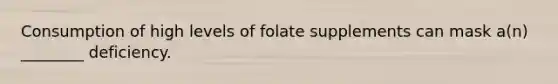 Consumption of high levels of folate supplements can mask a(n) ________ deficiency.