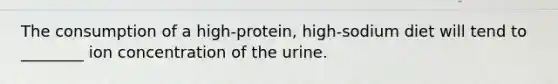 The consumption of a high-protein, high-sodium diet will tend to ________ ion concentration of the urine.