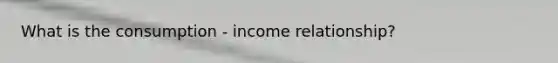 What is the consumption - income relationship?