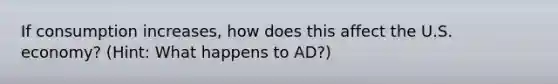 If consumption increases, how does this affect the U.S. economy? (Hint: What happens to AD?)
