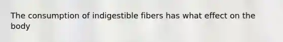 The consumption of indigestible fibers has what effect on the body