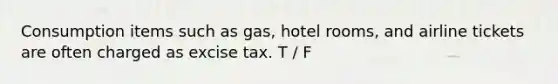 Consumption items such as gas, hotel rooms, and airline tickets are often charged as excise tax. T / F