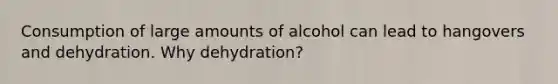 Consumption of large amounts of alcohol can lead to hangovers and dehydration. Why dehydration?