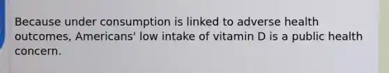 Because under consumption is linked to adverse health outcomes, Americans' low intake of vitamin D is a public health concern.