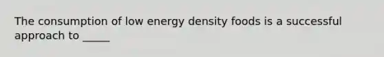 The consumption of low energy density foods is a successful approach to _____