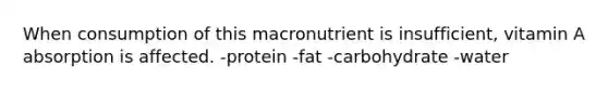 When consumption of this macronutrient is insufficient, vitamin A absorption is affected. -protein -fat -carbohydrate -water