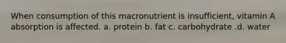 When consumption of this macronutrient is insufficient, vitamin A absorption is affected. a. protein b. fat c. carbohydrate .d. water