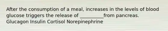 After the consumption of a meal, increases in the levels of blood glucose triggers the release of __________from pancreas. Glucagon Insulin Cortisol Norepinephrine