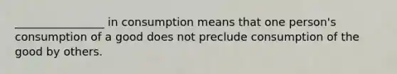 ________________ in consumption means that one person's consumption of a good does not preclude consumption of the good by others.